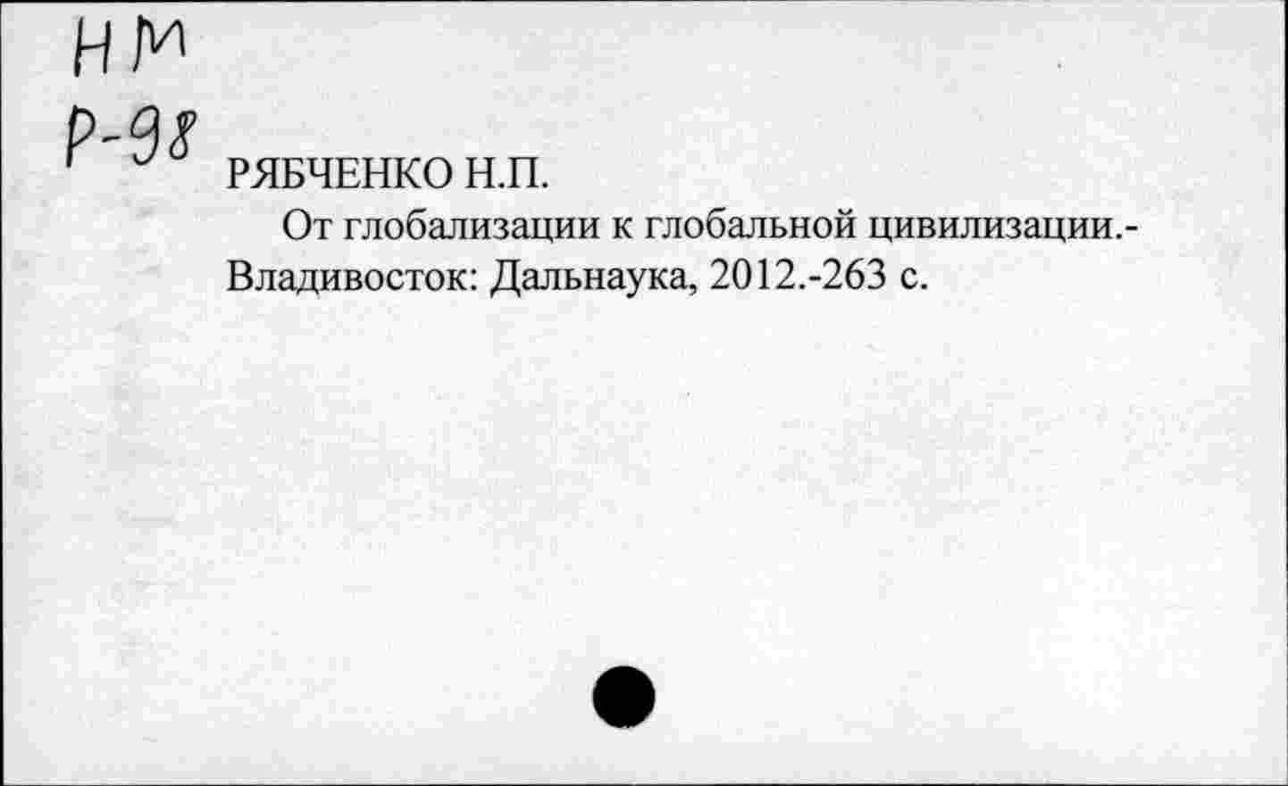 ﻿РЯБЧЕНКО Н.П.
От глобализации к глобальной цивилизации,-Владивосток: Дальнаука, 2012.-263 с.